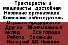 Трактористы и машинисты. достойная › Название организации ­ Компания-работодатель › Отрасль предприятия ­ Другое › Минимальный оклад ­ 1 - Все города Работа » Вакансии   . Ненецкий АО,Нижняя Пеша с.